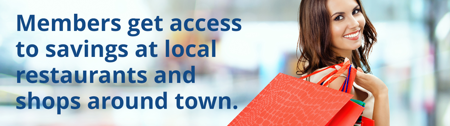Members get access 
to savings at local 
restaurants and 
shops around town.
